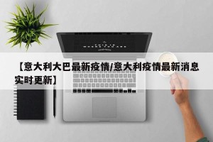 【意大利大巴最新疫情/意大利疫情最新消息实时更新】