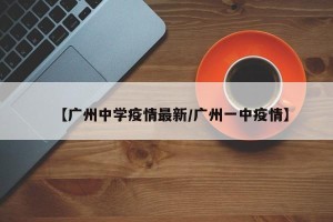 【广州中学疫情最新/广州一中疫情】
