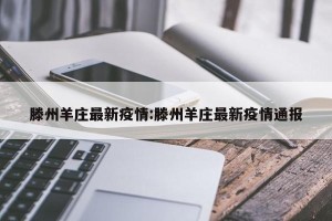 滕州羊庄最新疫情:滕州羊庄最新疫情通报