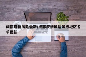 成都疫情风险最新/成都疫情风险等级地区名单最新