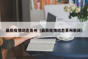 最新疫情动态贵州（最新疫情动态贵州新闻）