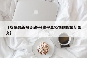 【疫情最新报告建平/建平县疫情防控最新条文】