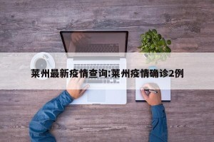 莱州最新疫情查询:莱州疫情确诊2例