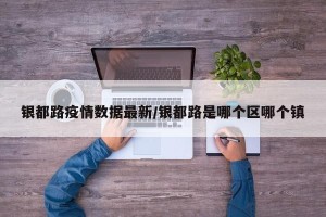银都路疫情数据最新/银都路是哪个区哪个镇