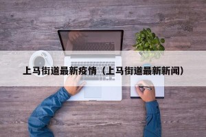 上马街道最新疫情（上马街道最新新闻）