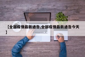 【全部疫情最新通告,全部疫情最新通告今天】