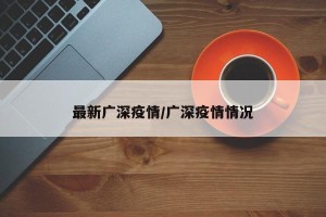 最新广深疫情/广深疫情情况