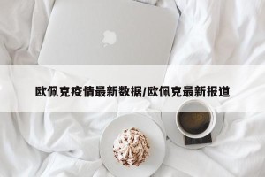 欧佩克疫情最新数据/欧佩克最新报道