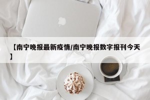 【南宁晚报最新疫情/南宁晚报数字报刊今天】
