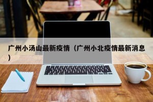 广州小汤山最新疫情（广州小北疫情最新消息）