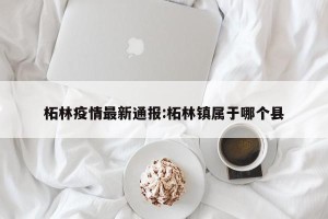 柘林疫情最新通报:柘林镇属于哪个县