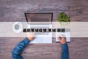 最新蕉城疫情:蕉城 新冠