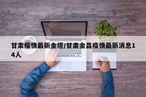 甘肃疫情最新金塔/甘肃金昌疫情最新消息14人