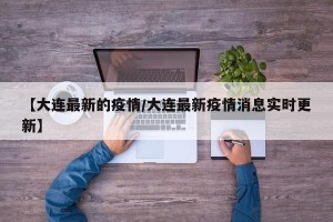 【大连最新的疫情/大连最新疫情消息实时更新】