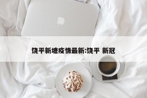 饶平新塘疫情最新:饶平 新冠