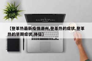 【登革热最新疫情潮州,登革热的症状,登革热的早期症状,体征】