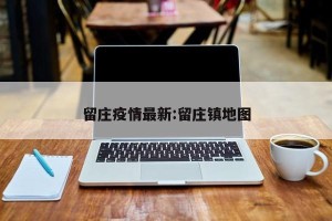 留庄疫情最新:留庄镇地图