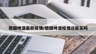德国啤酒最新疫情/德国啤酒疫情还能买吗