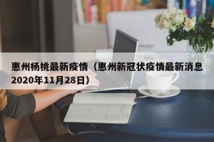 惠州杨桃最新疫情（惠州新冠状疫情最新消息2020年11月28日）