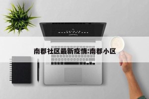 南郡社区最新疫情:南郡小区