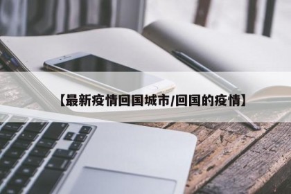 【最新疫情回国城市/回国的疫情】