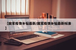 【国家疫情补贴最新/国家疫情补贴最新标准】