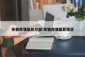 安徽疫情最新分部:安徽疫情最新地区