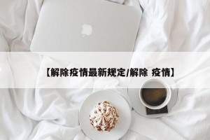 【解除疫情最新规定/解除 疫情】