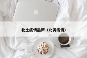 北土疫情最新（北务疫情）