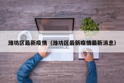 潍坊区最新疫情（潍坊区最新疫情最新消息）
