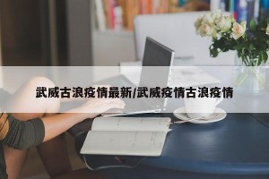 武威古浪疫情最新/武威疫情古浪疫情