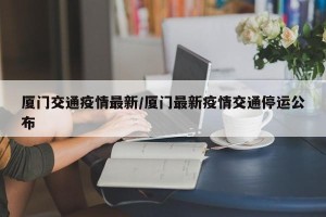 厦门交通疫情最新/厦门最新疫情交通停运公布