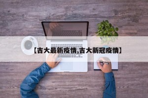 【吉大最新疫情,吉大新冠疫情】