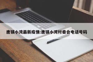 唐镇小湾最新疫情:唐镇小湾村委会电话号码