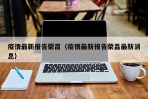 疫情最新报告荣昌（疫情最新报告荣昌最新消息）