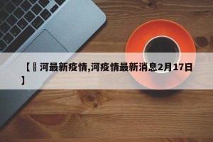 【浐河最新疫情,河疫情最新消息2月17日】
