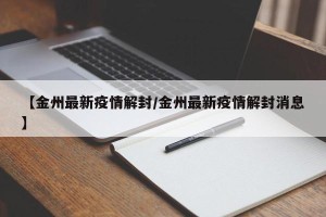 【金州最新疫情解封/金州最新疫情解封消息】