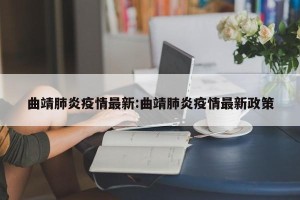 曲靖肺炎疫情最新:曲靖肺炎疫情最新政策