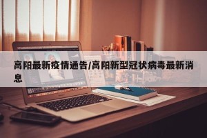 高阳最新疫情通告/高阳新型冠状病毒最新消息