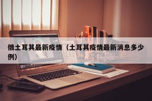 俄土耳其最新疫情（土耳其疫情最新消息多少例）