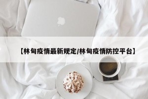 【林甸疫情最新规定/林甸疫情防控平台】