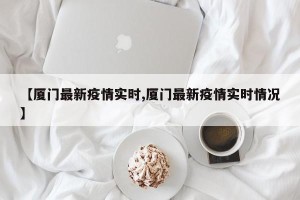 【厦门最新疫情实时,厦门最新疫情实时情况】