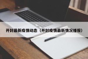 开封最新疫情动态（开封疫情最新情况播报）