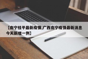 【南宁桂平最新疫情,广西南宁疫情最新消息今天新增一例】