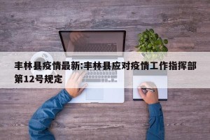 丰林县疫情最新:丰林县应对疫情工作指挥部第12号规定