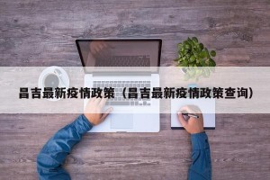 昌吉最新疫情政策（昌吉最新疫情政策查询）