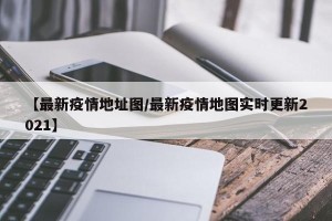 【最新疫情地址图/最新疫情地图实时更新2021】