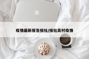 疫情最新报告榆社/榆社高村疫情