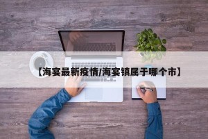 【海宴最新疫情/海宴镇属于哪个市】