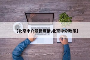 【北京中介最新疫情,北京中介政策】